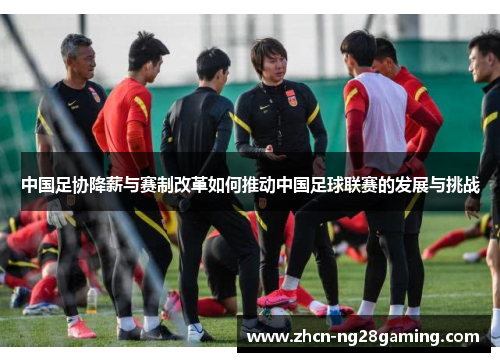 中国足协降薪与赛制改革如何推动中国足球联赛的发展与挑战