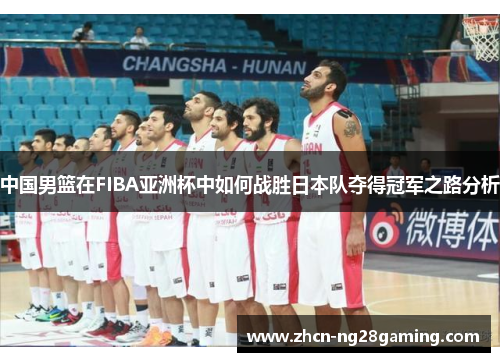 中国男篮在FIBA亚洲杯中如何战胜日本队夺得冠军之路分析