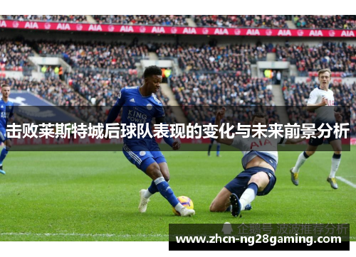 击败莱斯特城后球队表现的变化与未来前景分析