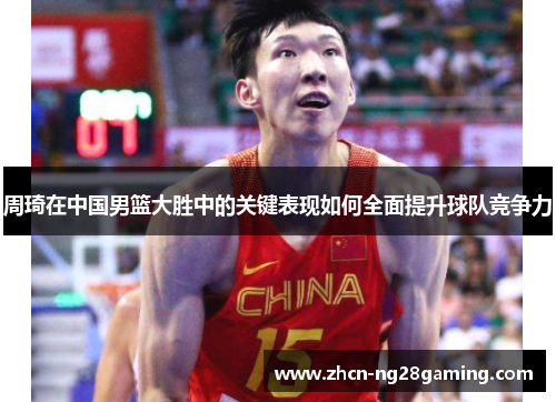 周琦在中国男篮大胜中的关键表现如何全面提升球队竞争力
