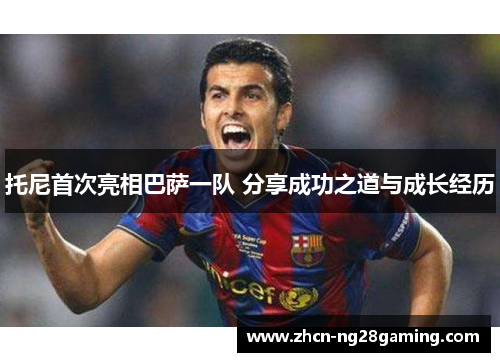 托尼首次亮相巴萨一队 分享成功之道与成长经历