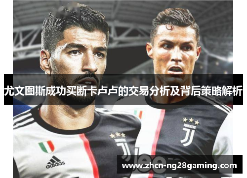尤文图斯成功买断卡卢卢的交易分析及背后策略解析