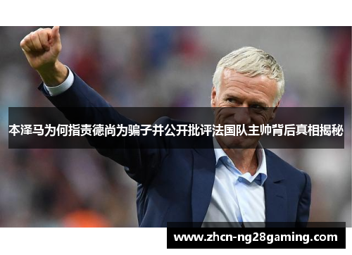 本泽马为何指责德尚为骗子并公开批评法国队主帅背后真相揭秘