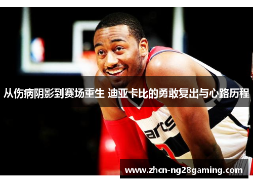 从伤病阴影到赛场重生 迪亚卡比的勇敢复出与心路历程