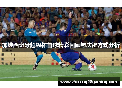 加维西班牙超级杯首球精彩回顾与庆祝方式分析