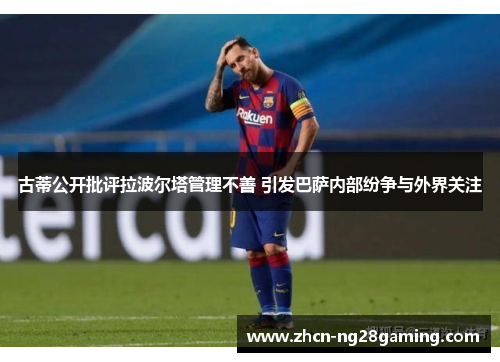 古蒂公开批评拉波尔塔管理不善 引发巴萨内部纷争与外界关注