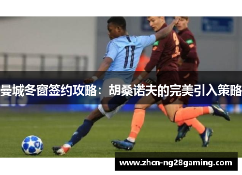 曼城冬窗签约攻略：胡桑诺夫的完美引入策略