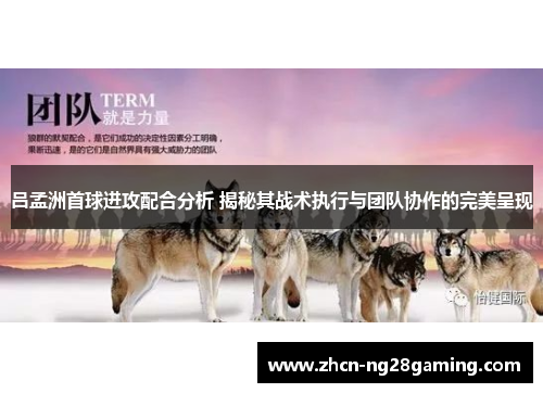 吕孟洲首球进攻配合分析 揭秘其战术执行与团队协作的完美呈现