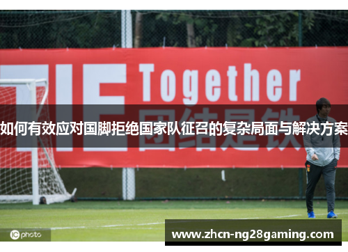 如何有效应对国脚拒绝国家队征召的复杂局面与解决方案