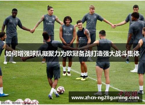 如何增强球队凝聚力为欧冠备战打造强大战斗集体