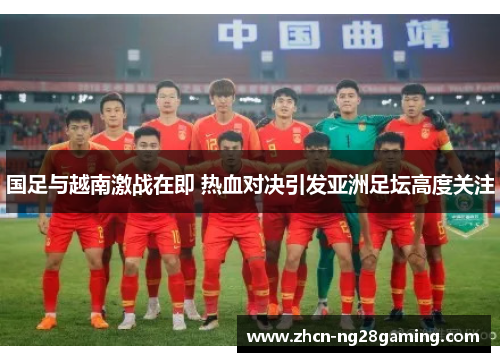 国足与越南激战在即 热血对决引发亚洲足坛高度关注 国足与越南激战在即 热血对决引发亚洲足坛高度关注