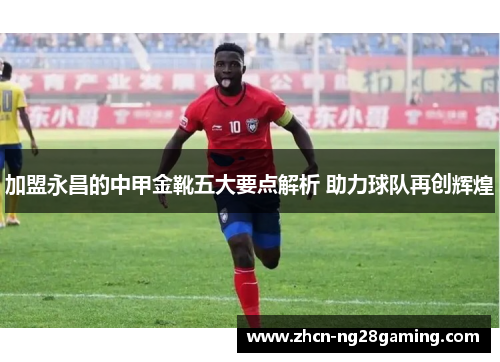 加盟永昌的中甲金靴五大要点解析 助力球队再创辉煌