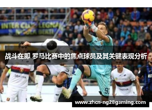 战斗在即 罗马比赛中的焦点球员及其关键表现分析