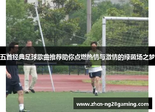 五首经典足球歌曲推荐助你点燃热情与激情的绿茵场之梦