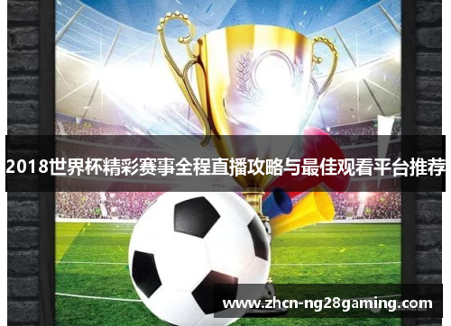2018世界杯精彩赛事全程直播攻略与最佳观看平台推荐