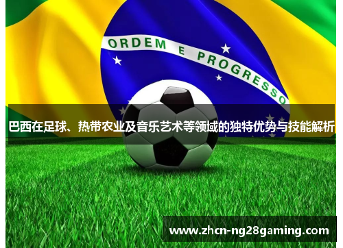 巴西在足球、热带农业及音乐艺术等领域的独特优势与技能解析