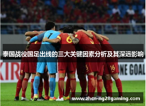 泰国战役国足出线的三大关键因素分析及其深远影响