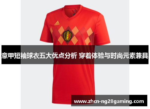 意甲短袖球衣五大优点分析 穿着体验与时尚元素兼具