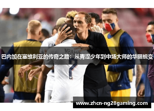 巴内加在塞维利亚的传奇之路：从青涩少年到中场大师的华丽蜕变