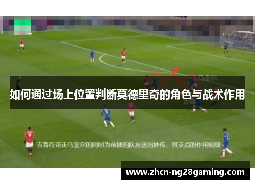 如何通过场上位置判断莫德里奇的角色与战术作用