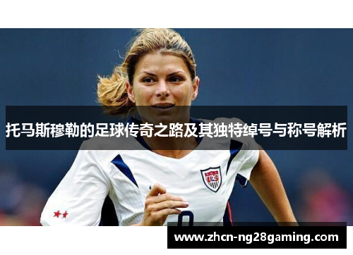 托马斯穆勒的足球传奇之路及其独特绰号与称号解析