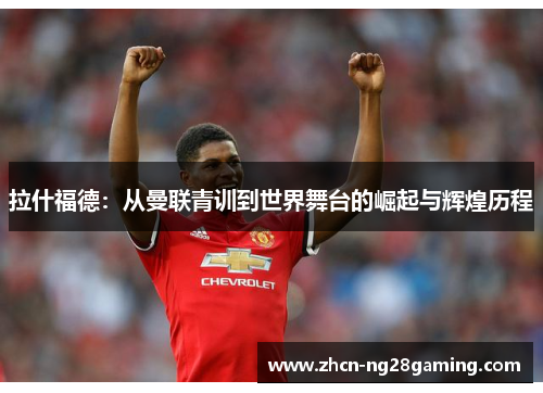 拉什福德：从曼联青训到世界舞台的崛起与辉煌历程