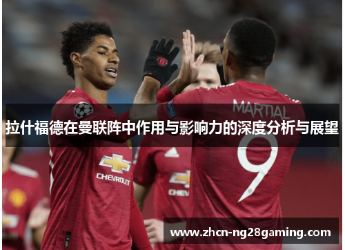 拉什福德在曼联阵中作用与影响力的深度分析与展望
