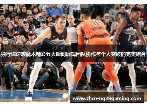 独行侠逆袭魔术精彩五大瞬间展现团队协作与个人突破的完美结合