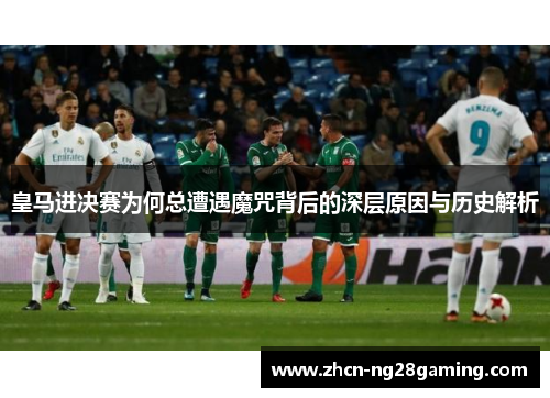 皇马进决赛为何总遭遇魔咒背后的深层原因与历史解析