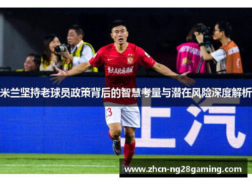 米兰坚持老球员政策背后的智慧考量与潜在风险深度解析