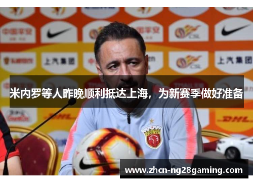 米内罗等人昨晚顺利抵达上海，为新赛季做好准备