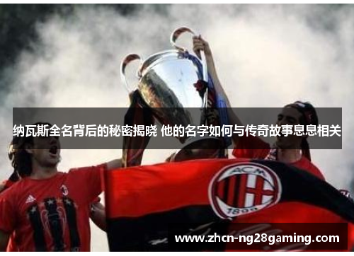 纳瓦斯全名背后的秘密揭晓 他的名字如何与传奇故事息息相关