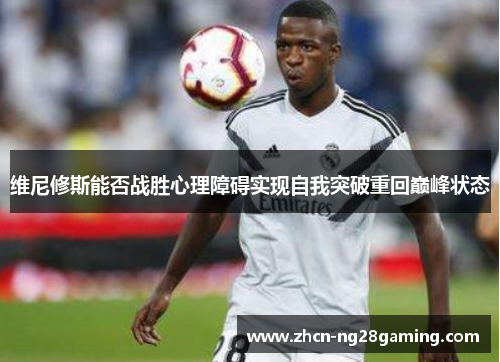 维尼修斯能否战胜心理障碍实现自我突破重回巅峰状态