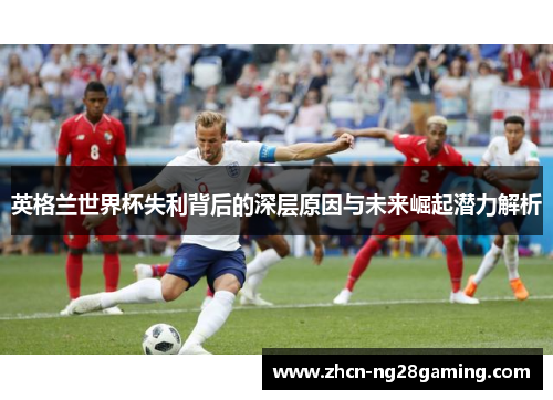 英格兰世界杯失利背后的深层原因与未来崛起潜力解析