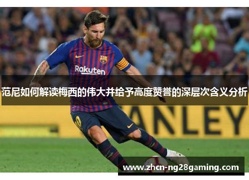 范尼如何解读梅西的伟大并给予高度赞誉的深层次含义分析