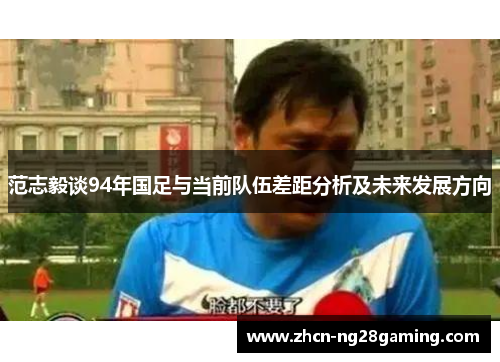 范志毅谈94年国足与当前队伍差距分析及未来发展方向