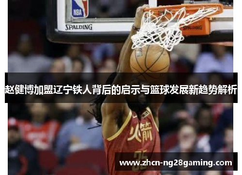 赵健博加盟辽宁铁人背后的启示与篮球发展新趋势解析