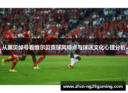 从黑贝绰号看维尔贝克球风特点与球迷文化心理分析