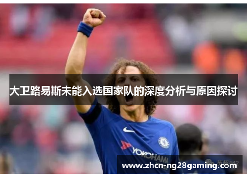 大卫路易斯未能入选国家队的深度分析与原因探讨