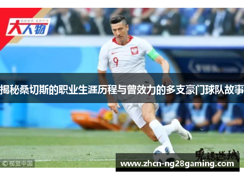 揭秘桑切斯的职业生涯历程与曾效力的多支豪门球队故事