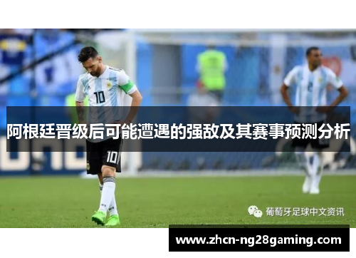 阿根廷晋级后可能遭遇的强敌及其赛事预测分析