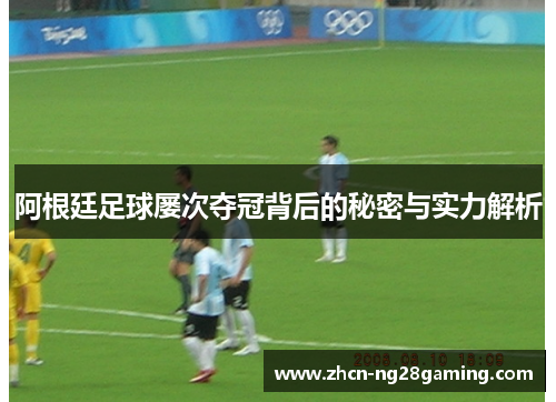 阿根廷足球屡次夺冠背后的秘密与实力解析