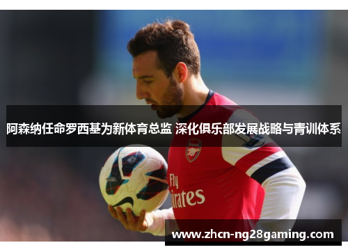 阿森纳任命罗西基为新体育总监 深化俱乐部发展战略与青训体系