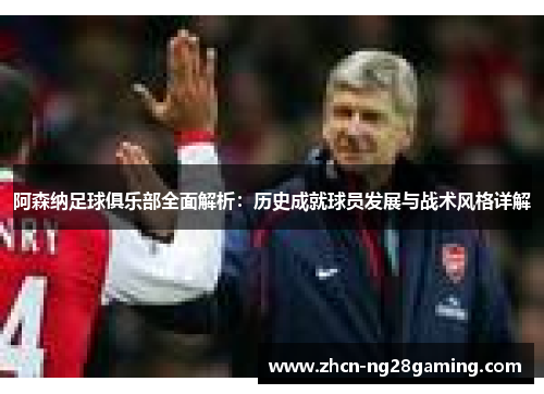 阿森纳足球俱乐部全面解析：历史成就球员发展与战术风格详解