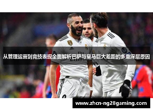 从管理运营到竞技表现全面解析巴萨与皇马巨大差距的多重深层原因