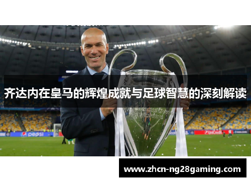 齐达内在皇马的辉煌成就与足球智慧的深刻解读