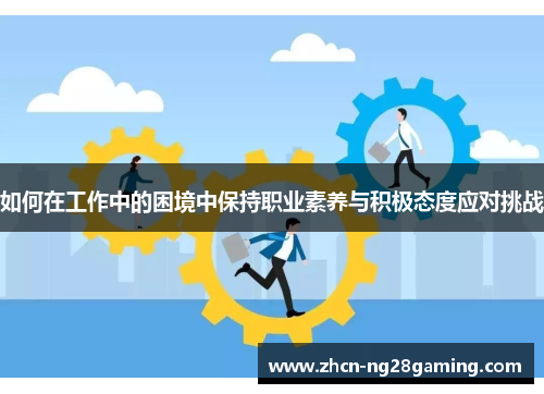 如何在工作中的困境中保持职业素养与积极态度应对挑战