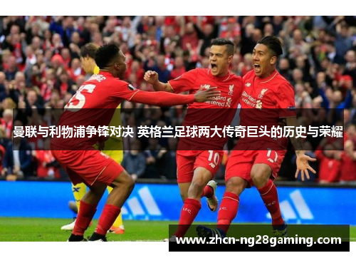 曼联与利物浦争锋对决 英格兰足球两大传奇巨头的历史与荣耀