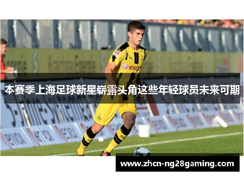 本赛季上海足球新星崭露头角这些年轻球员未来可期