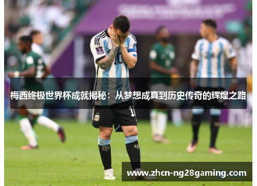 梅西终极世界杯成就揭秘：从梦想成真到历史传奇的辉煌之路